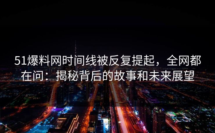 51爆料网时间线被反复提起，全网都在问：揭秘背后的故事和未来展望