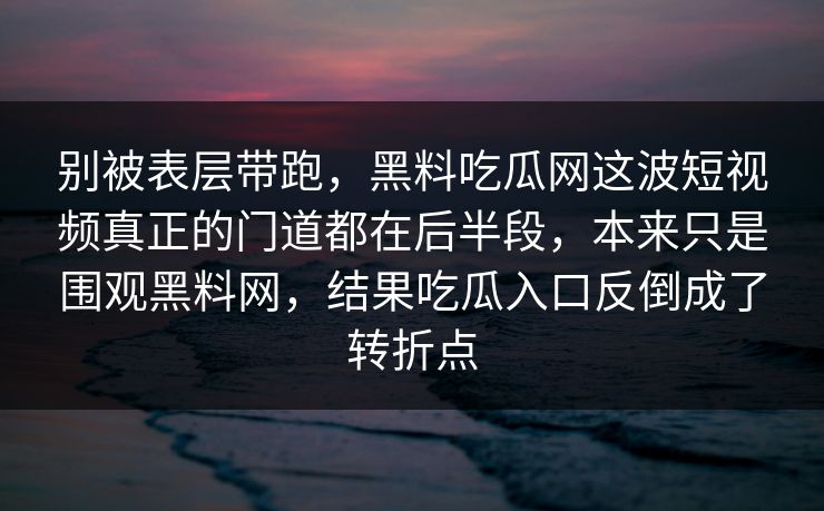 别被表层带跑，黑料吃瓜网这波短视频真正的门道都在后半段，本来只是围观黑料网，结果吃瓜入口反倒成了转折点