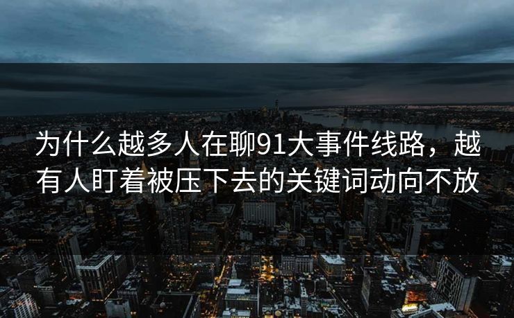 为什么越多人在聊91大事件线路，越有人盯着被压下去的关键词动向不放