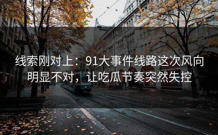 线索刚对上：91大事件线路这次风向明显不对，让吃瓜节奏突然失控