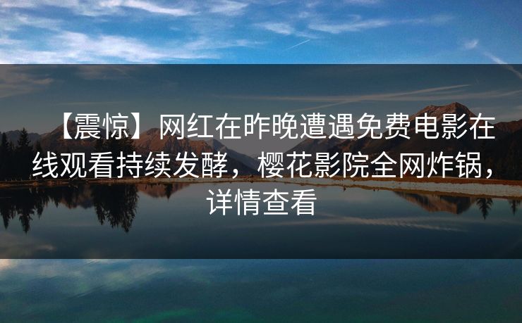 【震惊】网红在昨晚遭遇免费电影在线观看持续发酵，樱花影院全网炸锅，详情查看