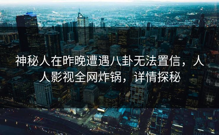 神秘人在昨晚遭遇八卦无法置信，人人影视全网炸锅，详情探秘