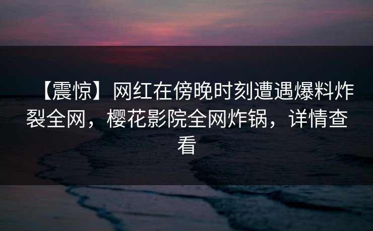 【震惊】网红在傍晚时刻遭遇爆料炸裂全网，樱花影院全网炸锅，详情查看
