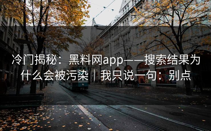 冷门揭秘：黑料网app——搜索结果为什么会被污染｜我只说一句：别点