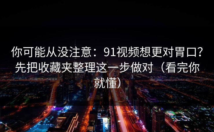 详细阅读:你可能从没注意:91视频想更对胃口?先把收藏夹整理这一步做对(看完你就懂) 你可能从没注意:91视频想更对胃口?先把收藏夹整理这一步做对(看完你就懂)