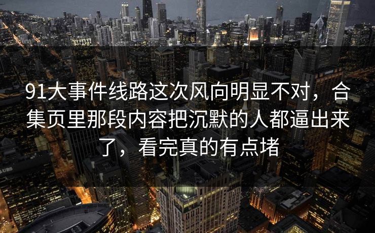 91大事件线路这次风向明显不对,合集页里那段内容把沉默的人都逼出来了,看完真的有点堵