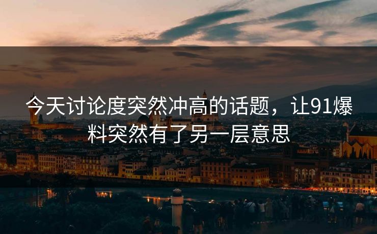 今天讨论度突然冲高的话题，让91爆料突然有了另一层意思